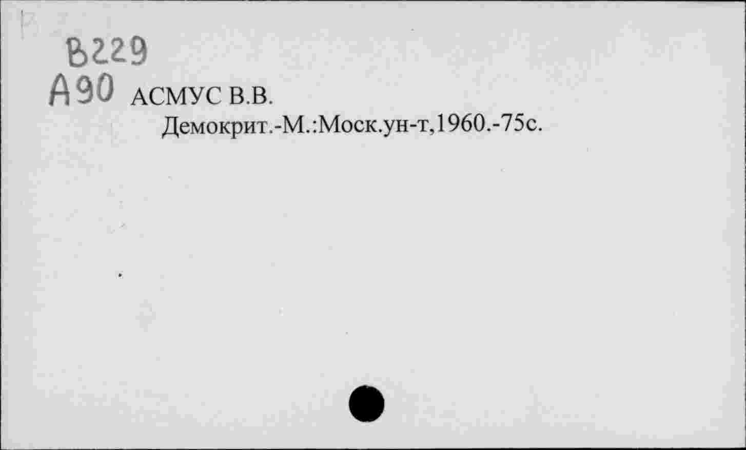 ﻿ьггэ
А90 АСМУС В.В.
Демокрит.-М. :Моск.ун-т, 1960.-75с.